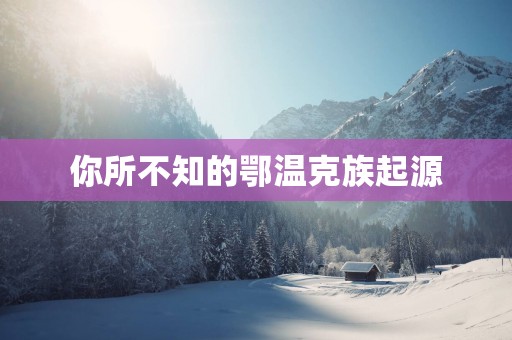 你所不知的鄂温克族起源