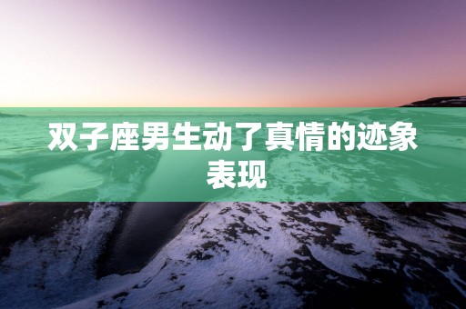 双子座男生动了真情的迹象 表现