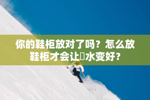 你的鞋柜放对了吗？怎么放鞋柜才会让風水变好？