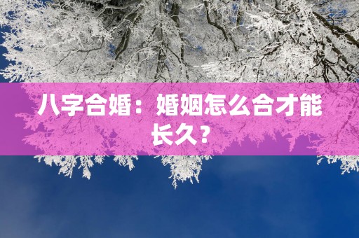 八字合婚：婚姻怎么合才能长久？