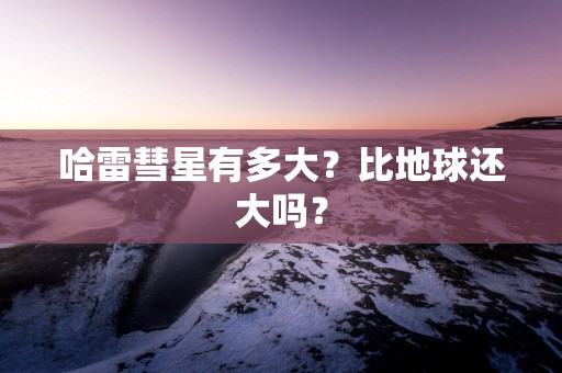 哈雷彗星有多大？比地球还大吗？