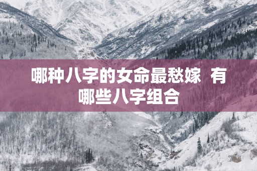 哪种八字的女命最愁嫁  有哪些八字组合