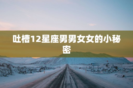 吐槽12星座男男女女的小秘密