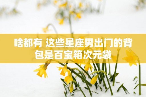 啥都有 这些星座男出门的背包是百宝箱次元袋