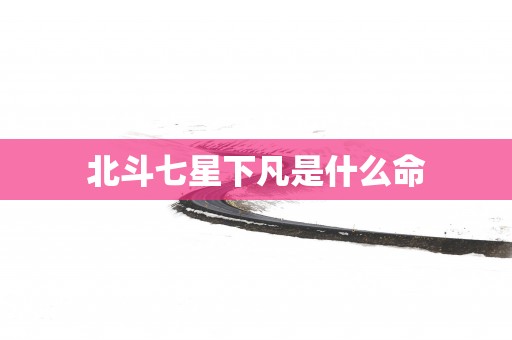 北斗七星下凡是什么命