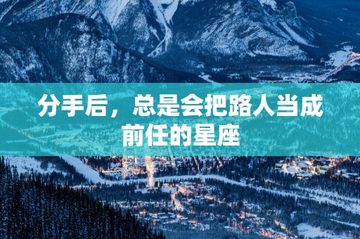 分手后，总是会把路人当成前任的星座