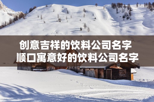 创意吉祥的饮料公司名字 顺口寓意好的饮料公司名字