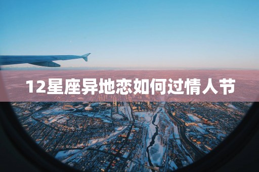 12星座异地恋如何过情人节