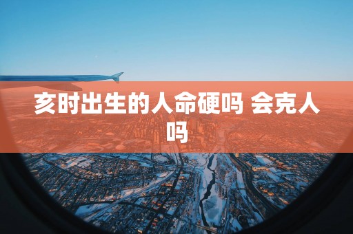 亥时出生的人命硬吗 会克人吗