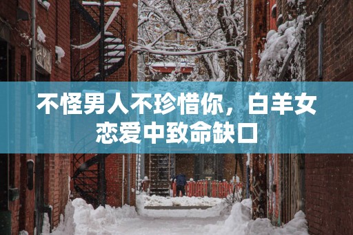 不怪男人不珍惜你，白羊女恋爱中致命缺口