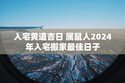 入宅黄道吉日 属鼠人2025年入宅搬家最佳日子