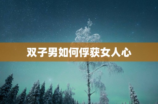 双子男如何俘获女人心 双子男如何俘获女人心