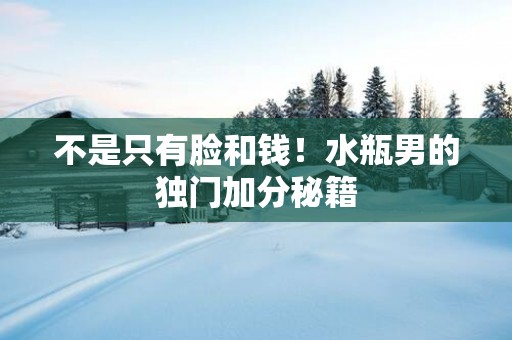不是只有脸和钱！水瓶男的独门加分秘籍