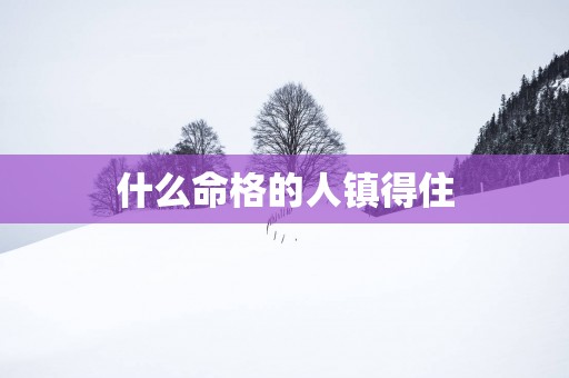 什么命格的人镇得住