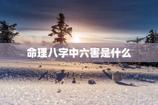 命理八字中六害是什么