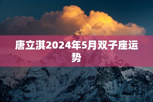 唐立淇2024年5月双子座运势