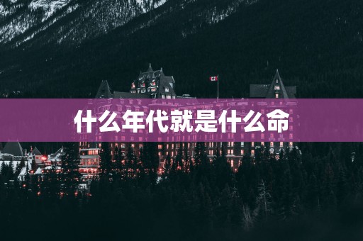 什么年代就是什么命 什么年代就是什么命