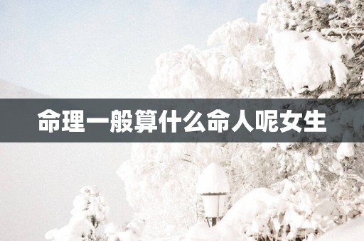 命理一般算什么命人呢女生