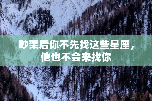 吵架后你不先找这些星座，他也不会来找你