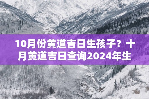 10月份黄道吉日生孩子？十月黄道吉日查询2025年生孩子