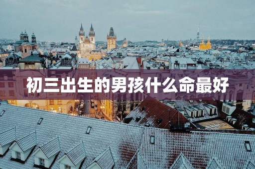 初三出生的男孩什么命最好