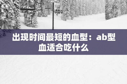 出现时间最短的血型：ab型血适合吃什么