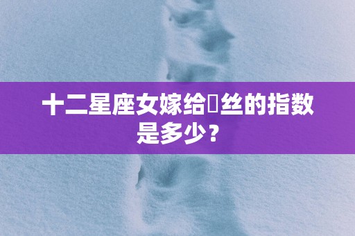 十二星座女嫁给屌丝的指数是多少？