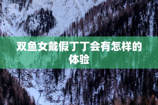 双鱼女戴假丁丁会有怎样的体验