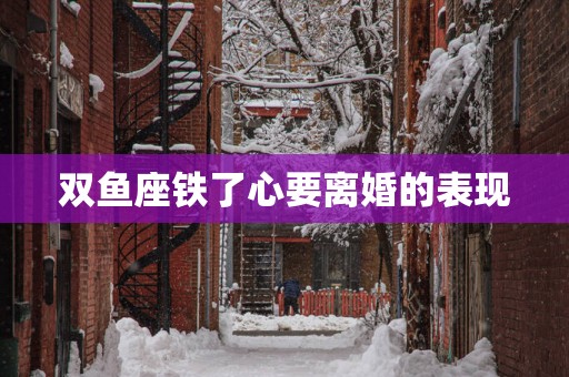 双鱼座铁了心要离婚的表现
