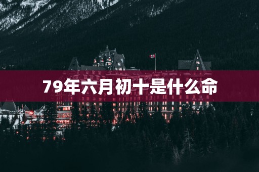 79年六月初十是什么命