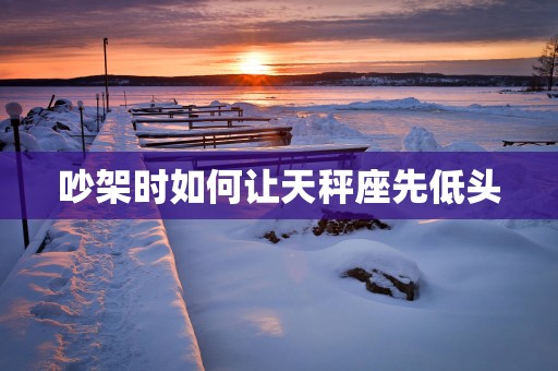 吵架时如何让天秤座先低头
