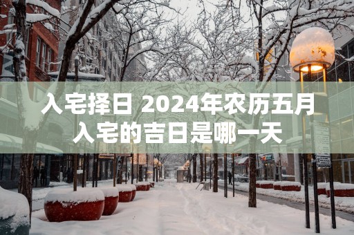 入宅择日 2025年农历五月入宅的吉日是哪一天