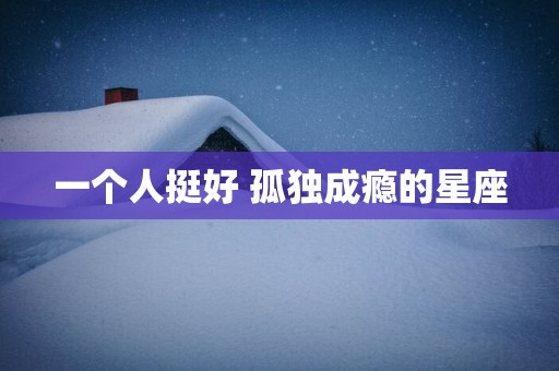 一个人挺好 孤独成瘾的星座