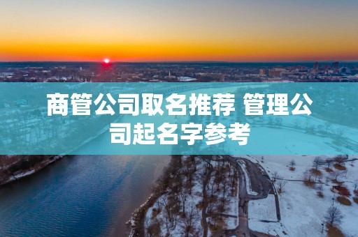商管公司取名推荐 管理公司起名字参考