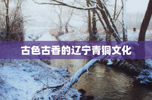 古色古香的辽宁青铜文化