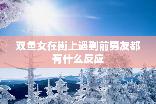 双鱼女在街上遇到前男友都有什么反应