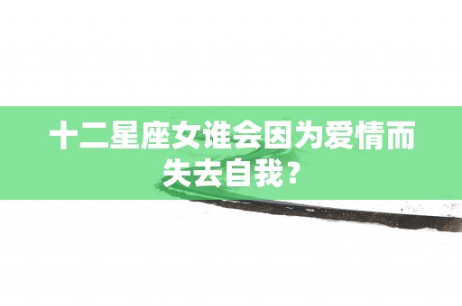 十二星座女谁会因为爱情而失去自我？