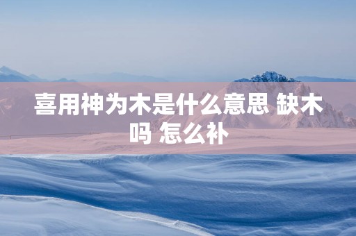 喜用神为木是什么意思 缺木吗 怎么补