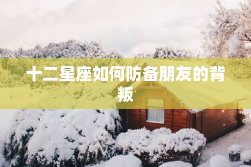 十二星座如何防备朋友的背叛