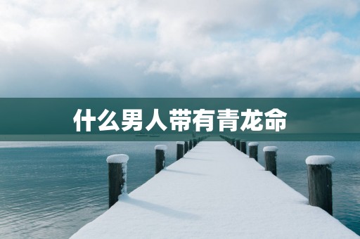 什么男人带有青龙命