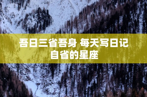 吾日三省吾身 每天写日记自省的星座