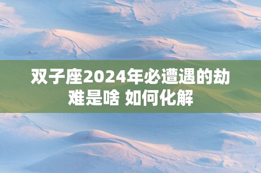 双子座2025年必遭遇的劫难是啥 如何化解