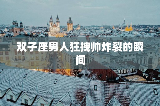 双子座男人狂拽帅炸裂的瞬间