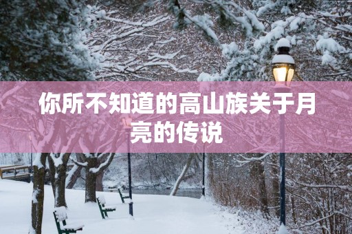 你所不知道的高山族关于月亮的传说