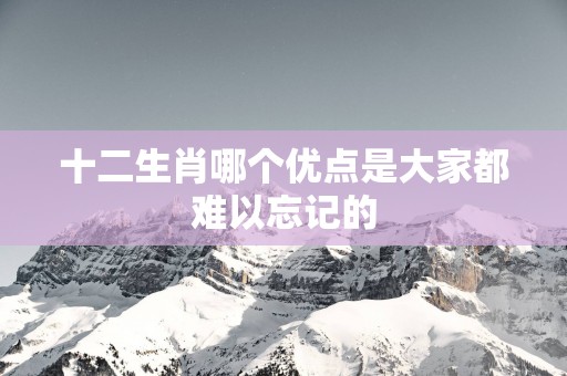 十二生肖哪个优点是大家都难以忘记的