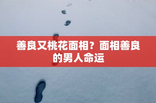 善良又桃花面相？面相善良的男人命运