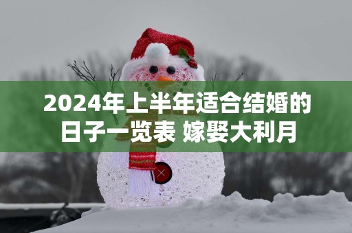 2025年上半年适合结婚的日子一览表 嫁娶大利月