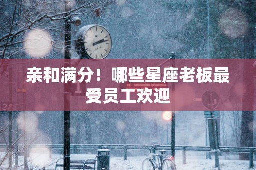 亲和满分！哪些星座老板最受员工欢迎