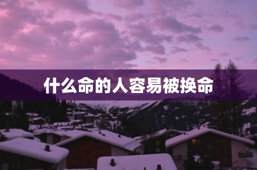 什么命的人容易被换命