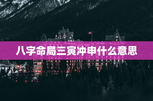 八字命局三寅冲申什么意思